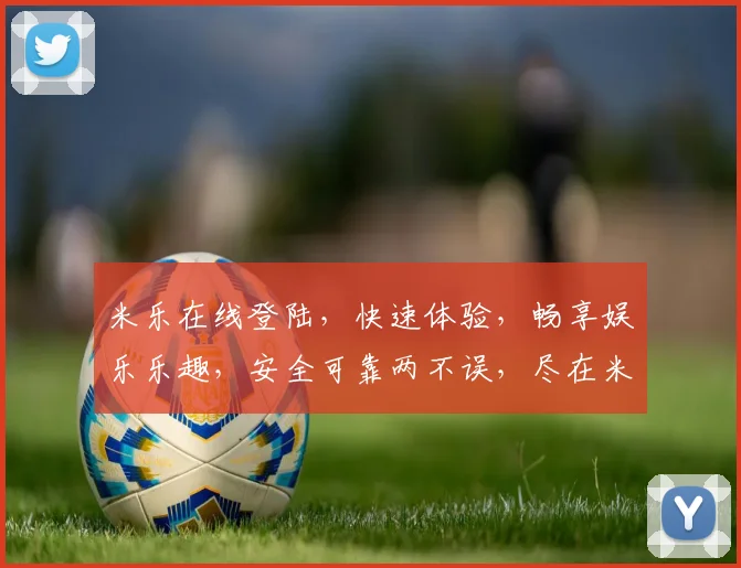 米乐在线登陆，快速体验，畅享娱乐乐趣，安全可靠两不误，尽在米乐平台
