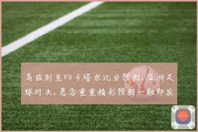 乌兹别克vs卡塔尔比分预测,亚洲足球对决,悬念重重精彩预测一触即发,不容错过