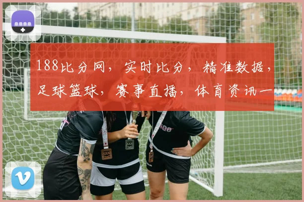 188比分网，实时比分，精准数据，足球篮球，赛事直播，体育资讯一网打尽，专业分析，精彩不容错过
