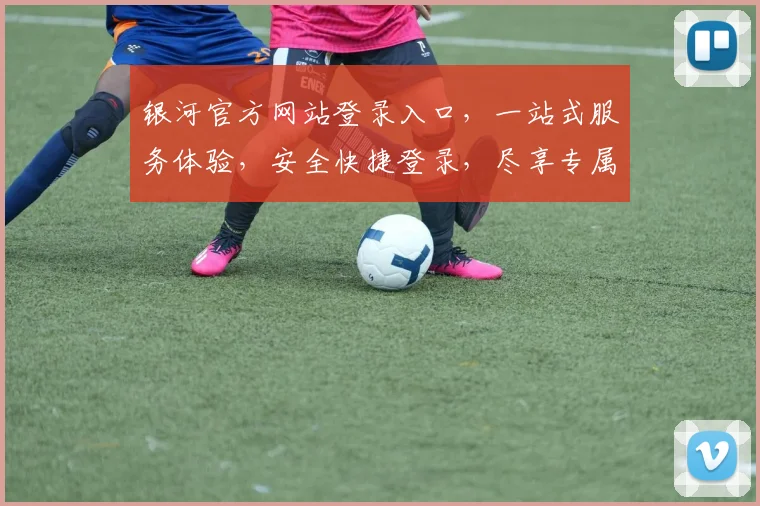 银河官方网站登录入口，一站式服务体验，安全快捷登录，尽享专属特权，立即体验