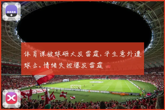 体育课被球砸大发雷霆,学生意外遭球击,情绪失控爆发雷霆