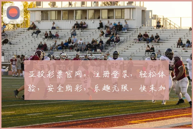 亚投彩票官网，注册登录，轻松体验，安全购彩，乐趣无限，快来加入