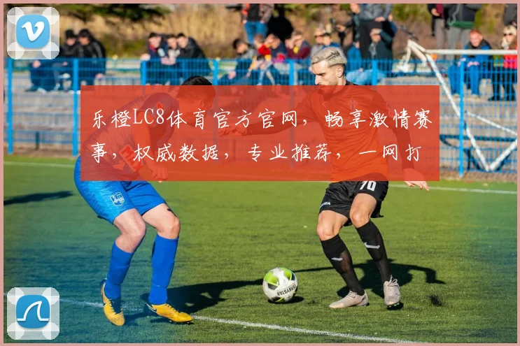 乐橙LC8体育官方官网，畅享激情赛事，权威数据，专业推荐，一网打尽