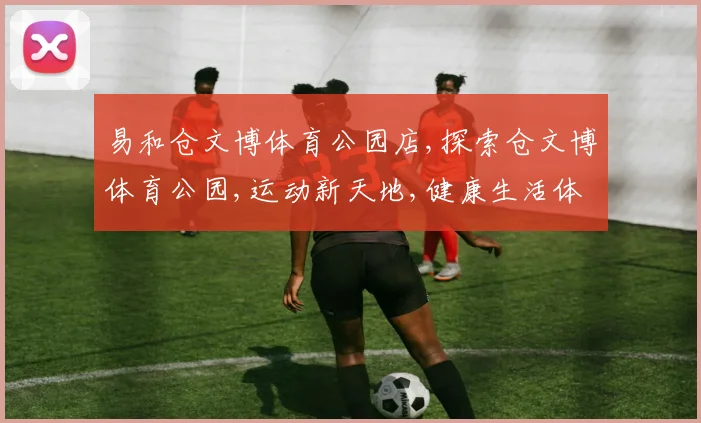 易和仓文博体育公园店,探索仓文博体育公园,运动新天地,健康生活体验场